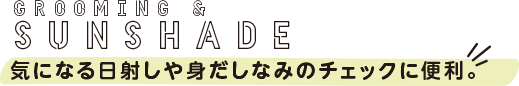 GROOMING & SUNSHADE 気になる日射しや身だしなみのチェックに便利。